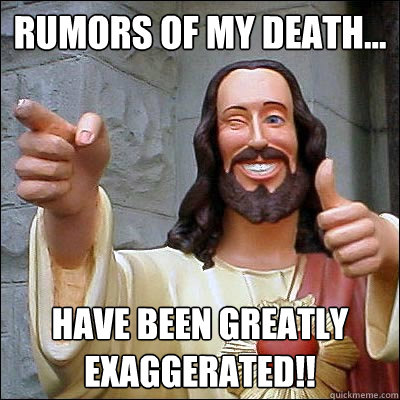 Rumors of my death... have been greatly exaggerated!! - Rumors of my death... have been greatly exaggerated!!  Jesus