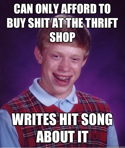 Can only afford to buy shit at the thrift shop  Writes hit song about it  Bad Luck Brian