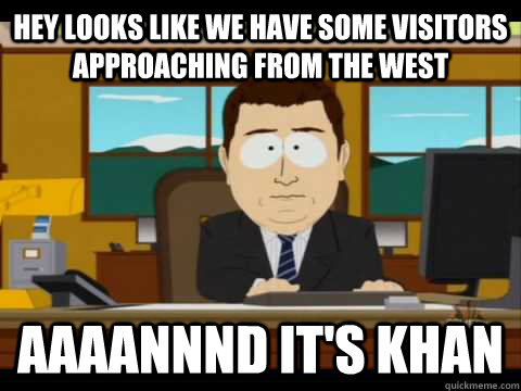 hey looks like we have some visitors approaching from the west Aaaannnd it's khan  Aaand its gone