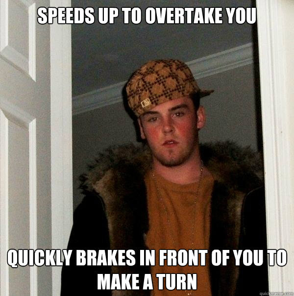 speeds up to overtake you quickly brakes in front of you to make a turn - speeds up to overtake you quickly brakes in front of you to make a turn  Scumbag Steve