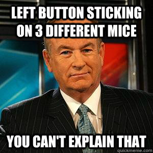 left button sticking on 3 different mice you can't explain that  Bill O Reilly