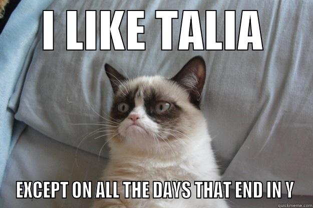 I LIKE TALIA EXCEPT ON ALL THE DAYS THAT END IN Y Grumpy Cat