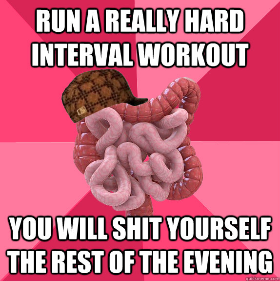 Run a really hard interval workout You will shit yourself the rest of the evening  Scumbag Intestines