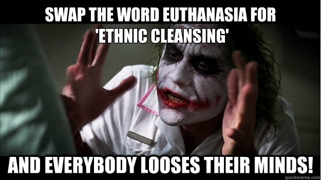 Swap the word Euthanasia for
 'Ethnic Cleansing' And everybody looses their minds!  Joker Mind Loss