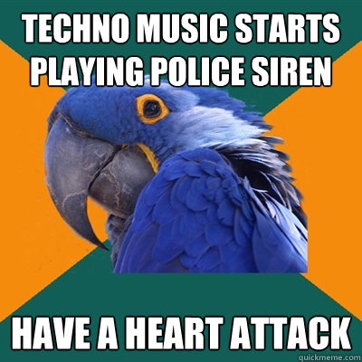 techno music starts playing police siren have a heart attack  Paranoid Parrot