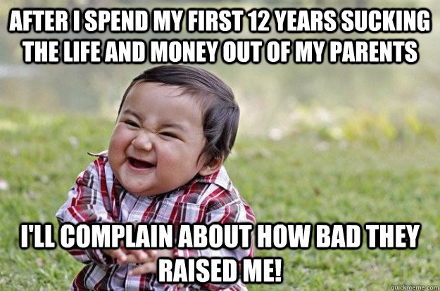 After I spend my first 12 years sucking the life and money out of my parents I'll complain about how bad they raised me!  Evil Toddler