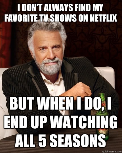 I don't always find my favorite tv shows on Netflix but when I do, I end up watching all 5 seasons  The Most Interesting Man In The World