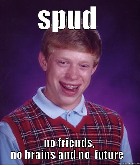 SPUD NO FRIENDS, NO BRAINS AND NO  FUTURE   Bad Luck Brian