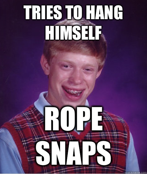 Tries to hang himself Rope snaps - Tries to hang himself Rope snaps  Bad Luck Brian