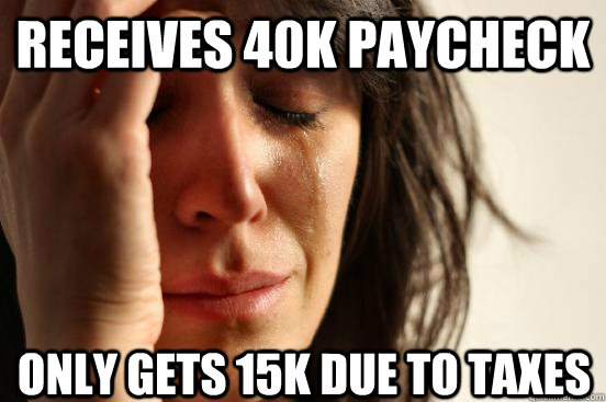 Receives 40k paycheck only gets 15k due to taxes  First World Problems