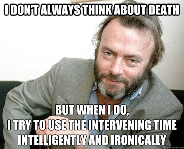 I don't always think about death but when I do,
I try to use the intervening time intelligently and ironically - I don't always think about death but when I do,
I try to use the intervening time intelligently and ironically  Most Interesting Hitch in the World