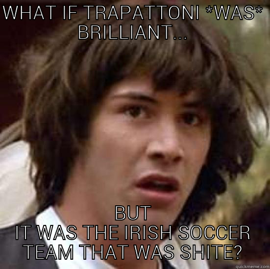 trapu reeves - WHAT IF TRAPATTONI *WAS* BRILLIANT... BUT IT WAS THE IRISH SOCCER TEAM THAT WAS SHITE? conspiracy keanu