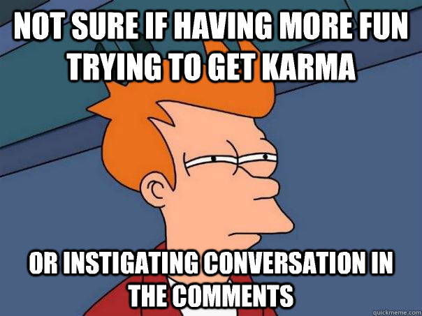 Not sure if having more fun trying to get karma or instigating conversation in the comments - Not sure if having more fun trying to get karma or instigating conversation in the comments  Futurama Fry