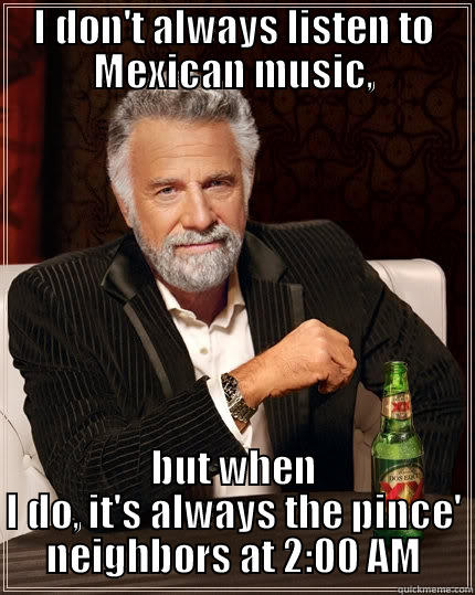 Mexican music - I DON'T ALWAYS LISTEN TO MEXICAN MUSIC, BUT WHEN I DO, IT'S ALWAYS THE PINCE' NEIGHBORS AT 2:00 AM The Most Interesting Man In The World