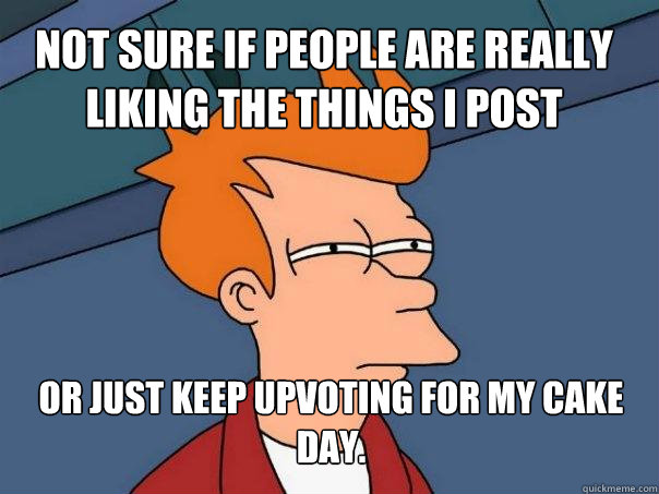 Not sure if people are really liking the things i post Or just keep upvoting for my cake day. - Not sure if people are really liking the things i post Or just keep upvoting for my cake day.  Futurama Fry