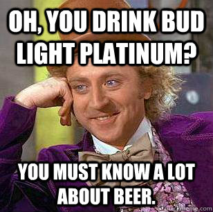 Oh, you drink Bud Light Platinum? You must know a lot about beer.  Condescending Wonka