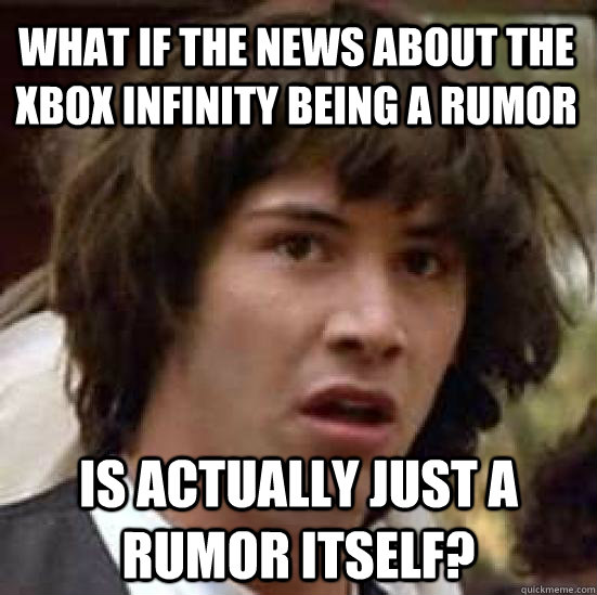 what if the news about the xbox infinity being a rumor is actually just a rumor itself?  conspiracy keanu