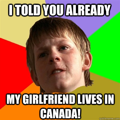 i told you already my girlfriend lives in canada!  Angry School Boy