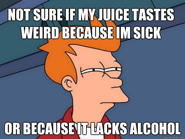 Not sure if my juice tastes weird because Im sick  or because it lacks alcohol  Futurama Fry