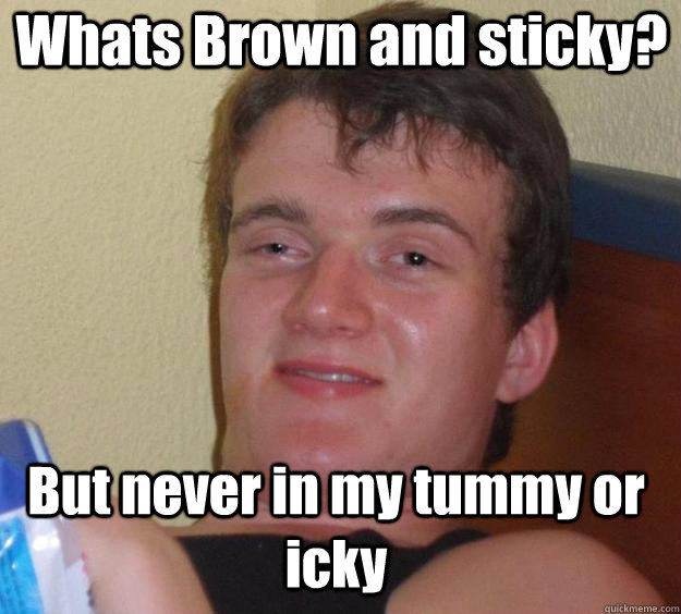 Whats Brown and sticky? But never in my tummy or icky  Over-Stoned Dave