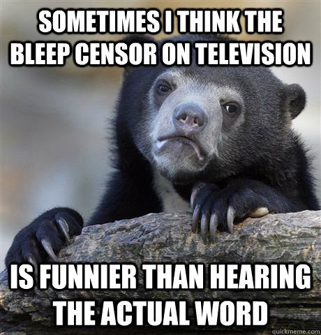 sometimes I think the bleep censor on television Is funnier than hearing the actual word - sometimes I think the bleep censor on television Is funnier than hearing the actual word  Confession Bear