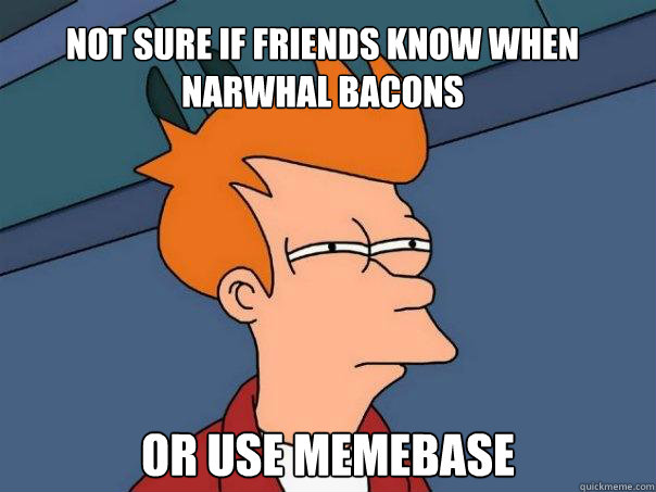 Not sure if friends know when narwhal bacons  Or use memebase  Futurama Fry