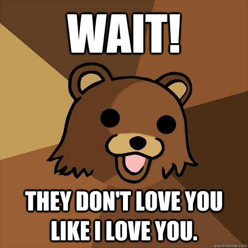 WAIT! They don't love you like I love you.  Pedobear