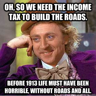 Oh, so we need the income tax to build the roads. Before 1913 life must have been horrible, without roads and all. - Oh, so we need the income tax to build the roads. Before 1913 life must have been horrible, without roads and all.  Condescending Wonka