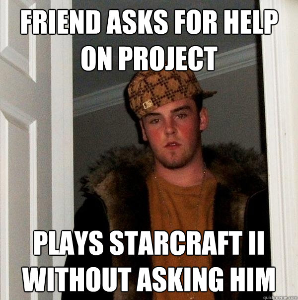 friend asks for help on project Plays starcraft II without asking him  Scumbag Steve