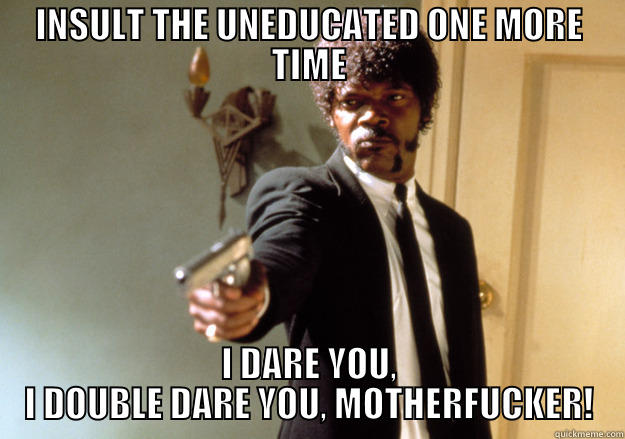 INSULT THE UNEDUCATED ONE MORE TIME I DARE YOU, I DOUBLE DARE YOU, MOTHERFUCKER! Samuel L Jackson