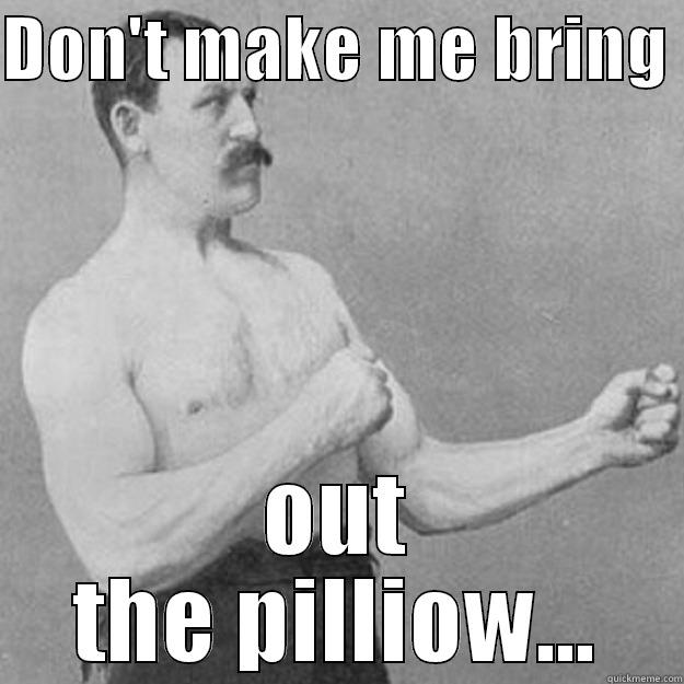 DON'T MAKE ME BRING  OUT THE PILLIOW... overly manly man