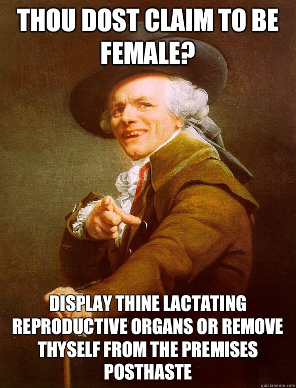 Thou dost claim to be female? Display thine lactating reproductive organs or remove thyself from the premises posthaste  Joseph Ducreux