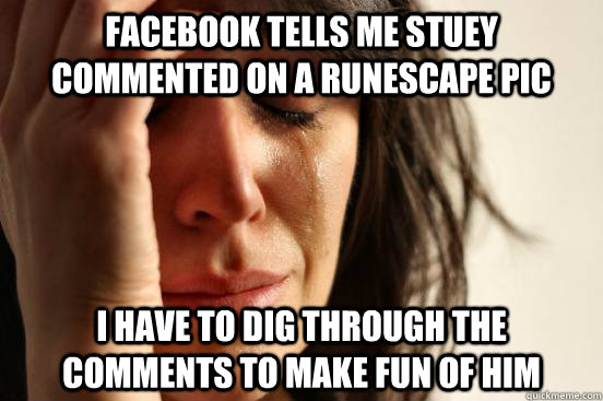 Facebook tells me stuey commented on a runescape pic I have to dig through the comments to make fun of him  First World Problems