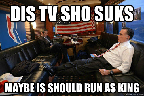 dis tv sho suks maybe is should run as king  Sudden Realization Romney