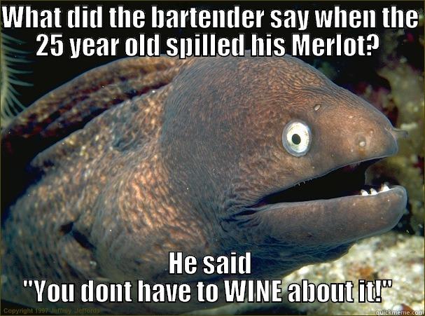 WHAT DID THE BARTENDER SAY WHEN THE 25 YEAR OLD SPILLED HIS MERLOT?  HE SAID 