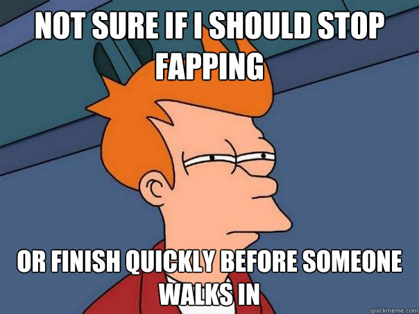 Not sure if i should stop fapping or finish quickly before someone walks in - Not sure if i should stop fapping or finish quickly before someone walks in  Futurama Fry