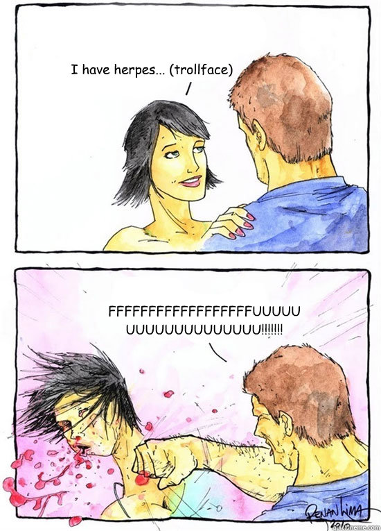 I have herpes... (trollface) FFFFFFFFFFFFFFFFFFUUUUUUUUUUUUUUUUUUU!!!!!!!  Alpha Boyfriend