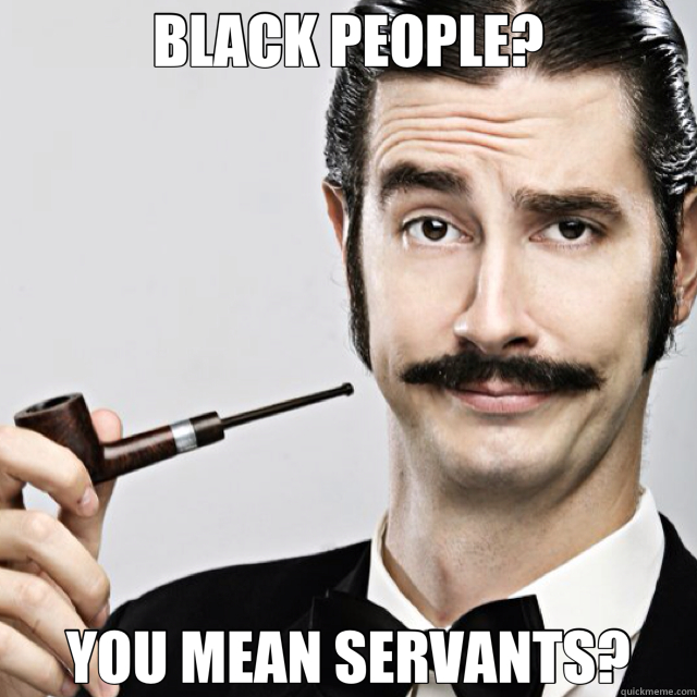 BLACK PEOPLE? YOU MEAN SERVANTS?  Le Snob