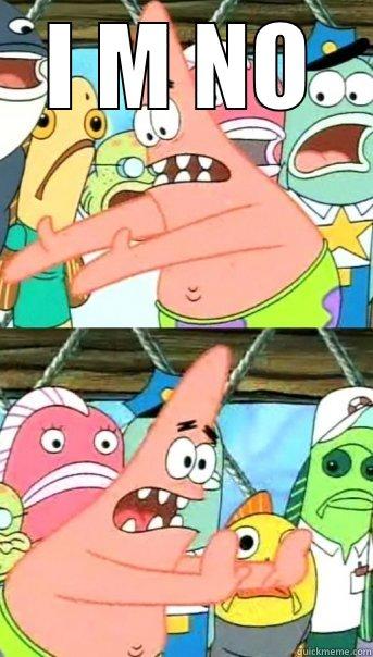 I M NO  Push it somewhere else Patrick