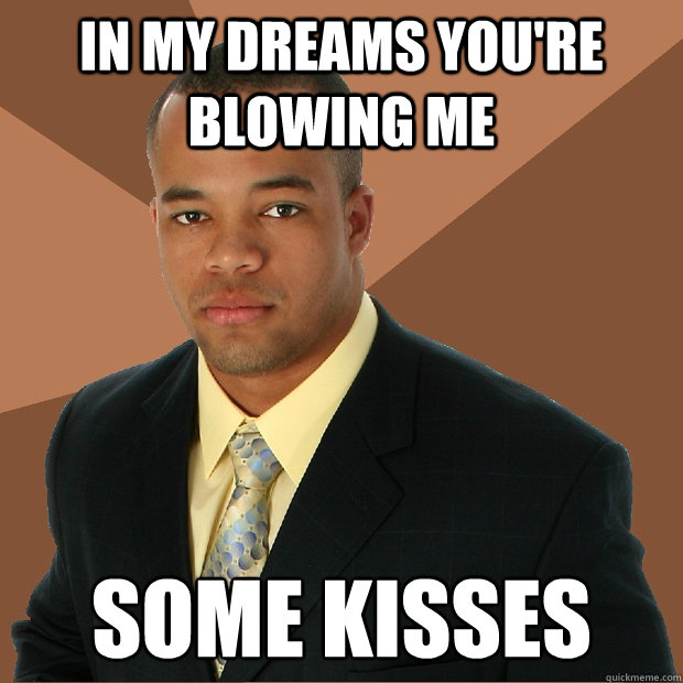 In my dreams you're blowing me some kisses  Successful Black Man