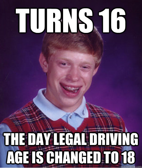 Turns 16 The day legal driving age is changed to 18  Bad Luck Brian