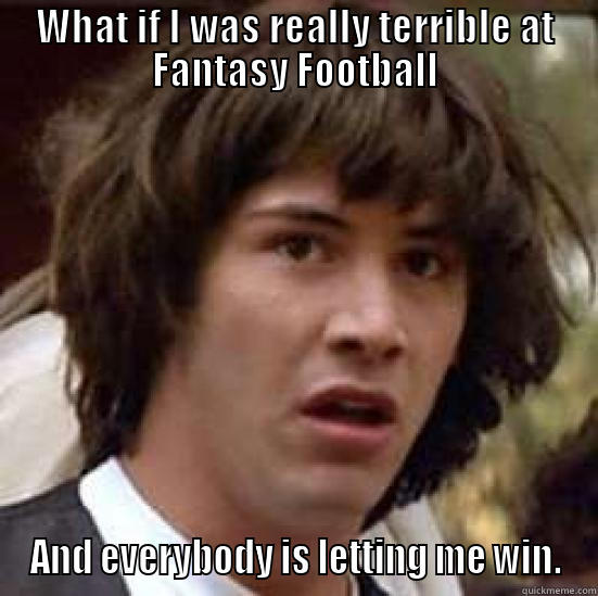 WHAT IF I WAS REALLY TERRIBLE AT FANTASY FOOTBALL AND EVERYBODY IS LETTING ME WIN. conspiracy keanu