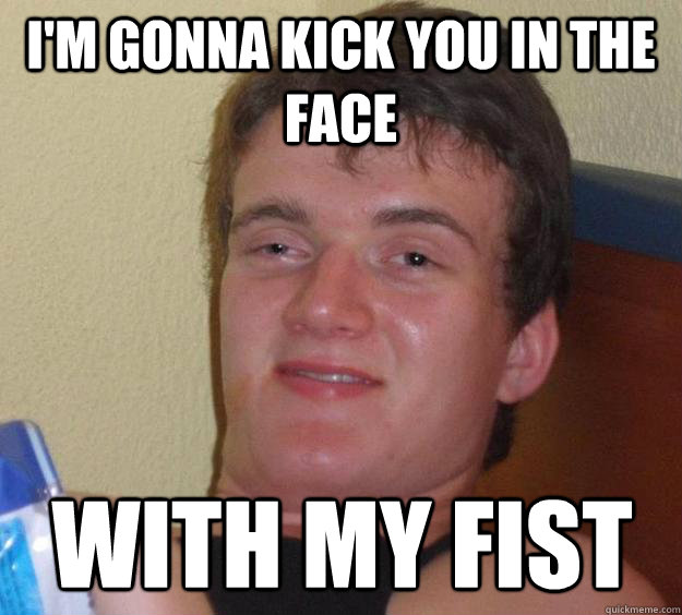 I'm gonna kick you in the face With my Fist - I'm gonna kick you in the face With my Fist  10 Guy