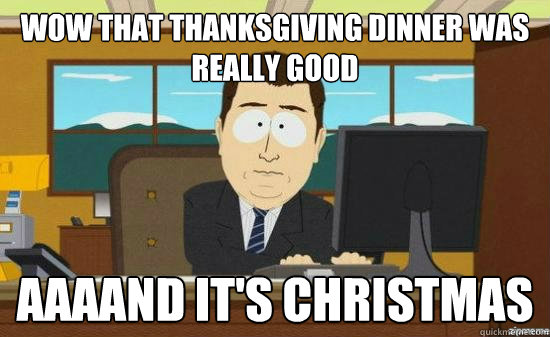 wow that thanksgiving dinner was really good AAAAND it's Christmas  - wow that thanksgiving dinner was really good AAAAND it's Christmas   aaaand its gone