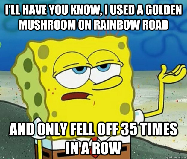 I'll have you know, I used a golden mushroom on rainbow road And only fell off 35 times in a row - I'll have you know, I used a golden mushroom on rainbow road And only fell off 35 times in a row  Tough Spongebob