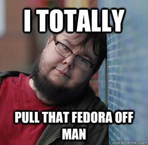 I totally pull that fedora off man - I totally pull that fedora off man  Oblivious Neckbeard