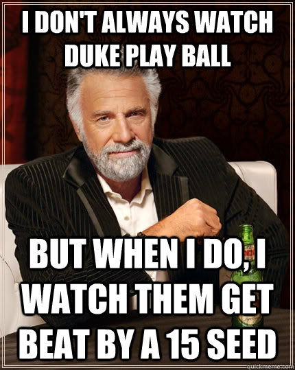 I don't always watch Duke play ball but when i do, i watch them get beat by a 15 seed  The Most Interesting Man In The World