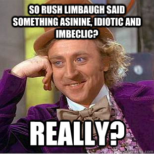 So rush limbaugh said something asinine, idiotic and imbeclic?  really?  Condescending Wonka