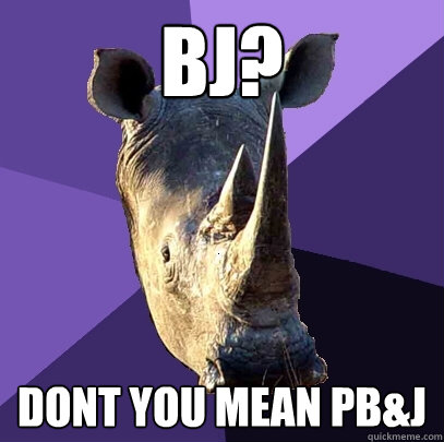 BJ? dont you mean pb&J  Sexually Oblivious Rhino