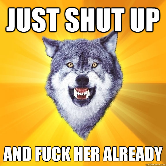 just shut up and fuck her already  Courage Wolf